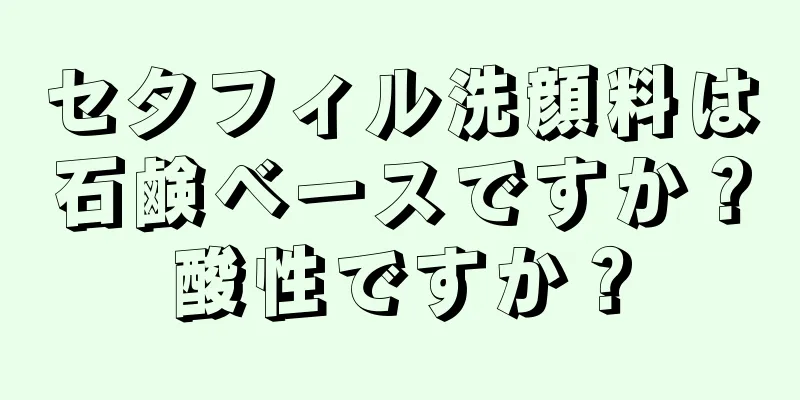 セタフィル洗顔料は石鹸ベースですか？酸性ですか？