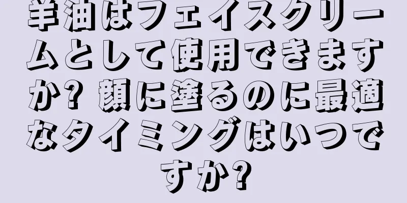 羊油はフェイスクリームとして使用できますか? 顔に塗るのに最適なタイミングはいつですか?