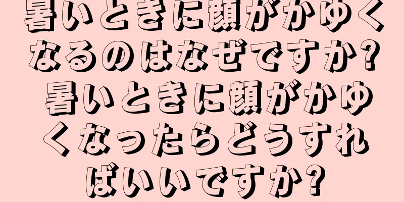 暑いときに顔がかゆくなるのはなぜですか? 暑いときに顔がかゆくなったらどうすればいいですか?