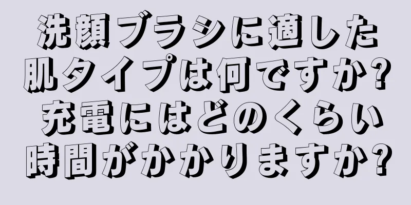 洗顔ブラシに適した肌タイプは何ですか? 充電にはどのくらい時間がかかりますか?