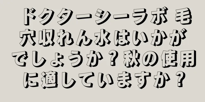 ドクターシーラボ 毛穴収れん水はいかがでしょうか？秋の使用に適していますか？