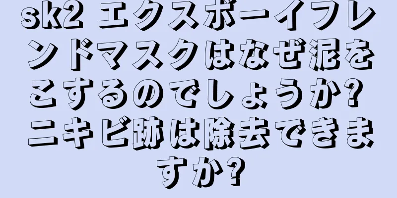 sk2 エクスボーイフレンドマスクはなぜ泥をこするのでしょうか? ニキビ跡は除去できますか?