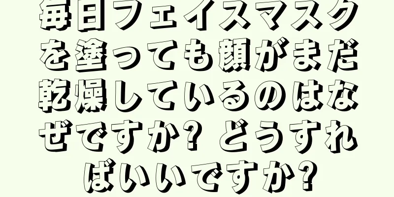 毎日フェイスマスクを塗っても顔がまだ乾燥しているのはなぜですか? どうすればいいですか?