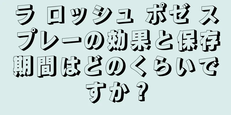 ラ ロッシュ ポゼ スプレーの効果と保存期間はどのくらいですか？