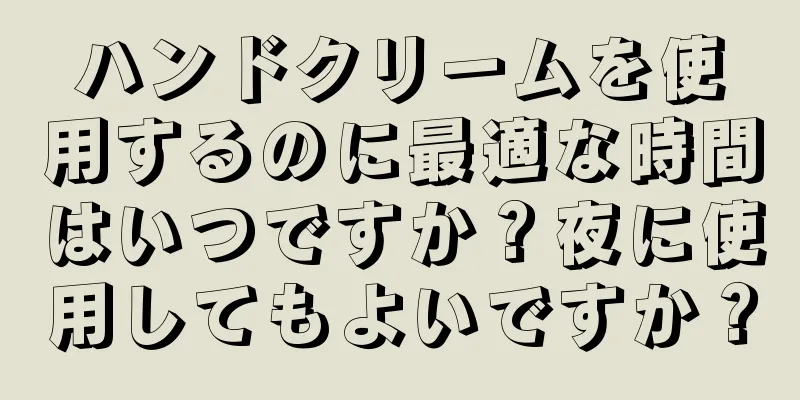 ハンドクリームを使用するのに最適な時間はいつですか？夜に使用してもよいですか？