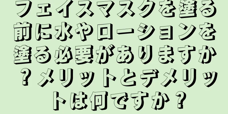 フェイスマスクを塗る前に水やローションを塗る必要がありますか？メリットとデメリットは何ですか？