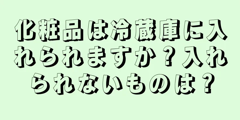 化粧品は冷蔵庫に入れられますか？入れられないものは？