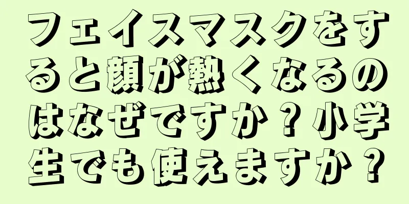 フェイスマスクをすると顔が熱くなるのはなぜですか？小学生でも使えますか？