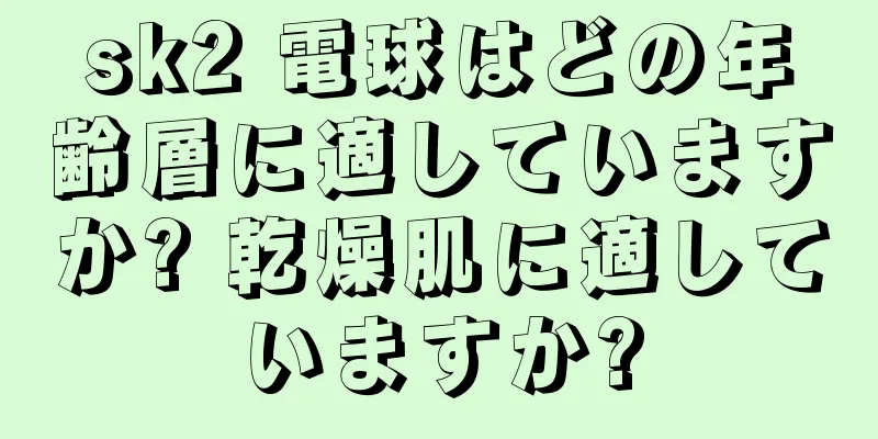 sk2 電球はどの年齢層に適していますか? 乾燥肌に適していますか?