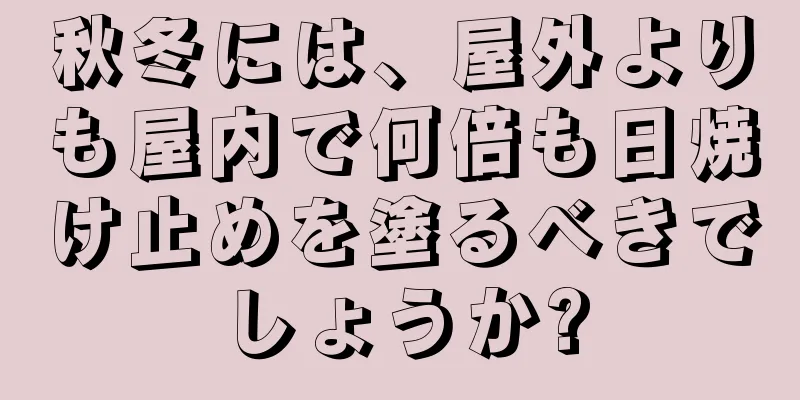 秋冬には、屋外よりも屋内で何倍も日焼け止めを塗るべきでしょうか?