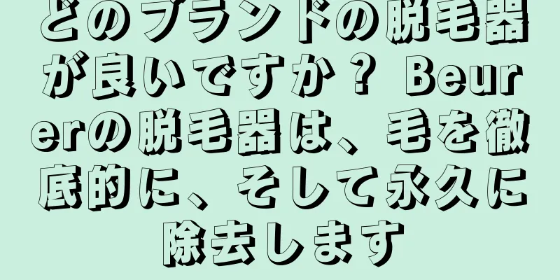 どのブランドの脱毛器が良いですか？ Beurerの脱毛器は、毛を徹底的に、そして永久に除去します