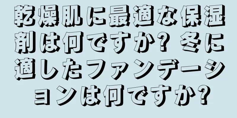 乾燥肌に最適な保湿剤は何ですか? 冬に適したファンデーションは何ですか?