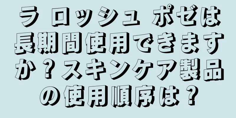 ラ ロッシュ ポゼは長期間使用できますか？スキンケア製品の使用順序は？