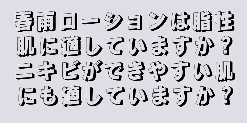 春雨ローションは脂性肌に適していますか？ニキビができやすい肌にも適していますか？