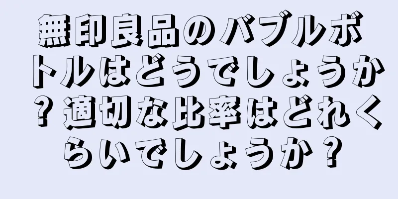 無印良品のバブルボトルはどうでしょうか？適切な比率はどれくらいでしょうか？