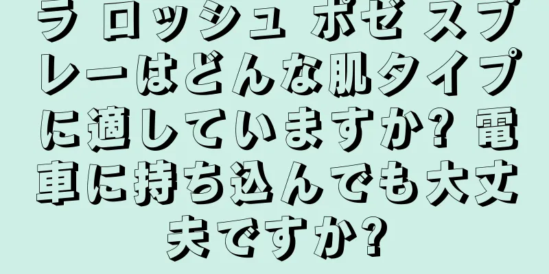 ラ ロッシュ ポゼ スプレーはどんな肌タイプに適していますか? 電車に持ち込んでも大丈夫ですか?