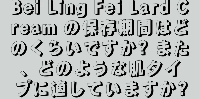 Bei Ling Fei Lard Cream の保存期間はどのくらいですか? また、どのような肌タイプに適していますか?