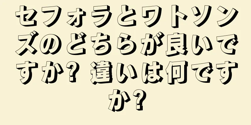 セフォラとワトソンズのどちらが良いですか? 違いは何ですか?