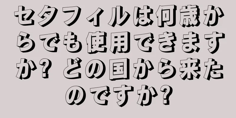 セタフィルは何歳からでも使用できますか? どの国から来たのですか?