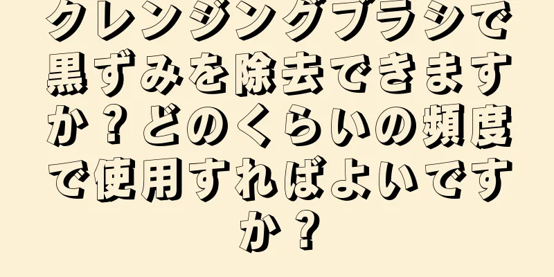 クレンジングブラシで黒ずみを除去できますか？どのくらいの頻度で使用すればよいですか？