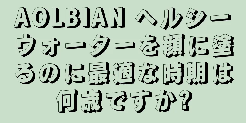 AOLBIAN ヘルシーウォーターを顔に塗るのに最適な時期は何歳ですか?