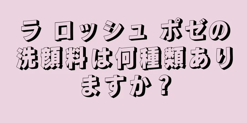 ラ ロッシュ ポゼの洗顔料は何種類ありますか？