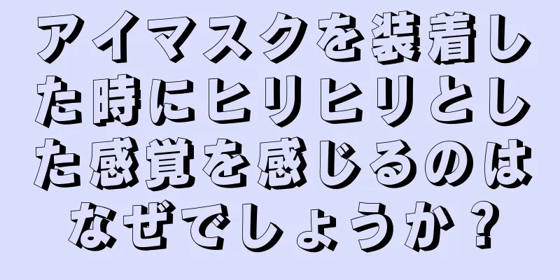 アイマスクを装着した時にヒリヒリとした感覚を感じるのはなぜでしょうか？