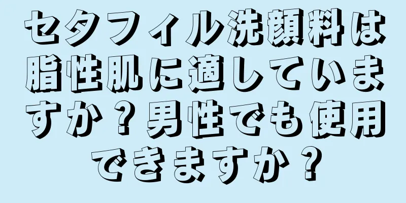 セタフィル洗顔料は脂性肌に適していますか？男性でも使用できますか？