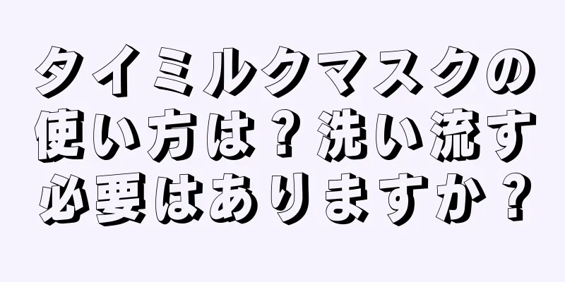 タイミルクマスクの使い方は？洗い流す必要はありますか？