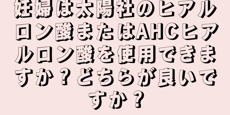 妊婦は太陽社のヒアルロン酸またはAHCヒアルロン酸を使用できますか？どちらが良いですか？