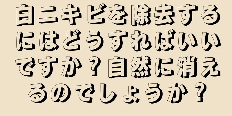 白ニキビを除去するにはどうすればいいですか？自然に消えるのでしょうか？