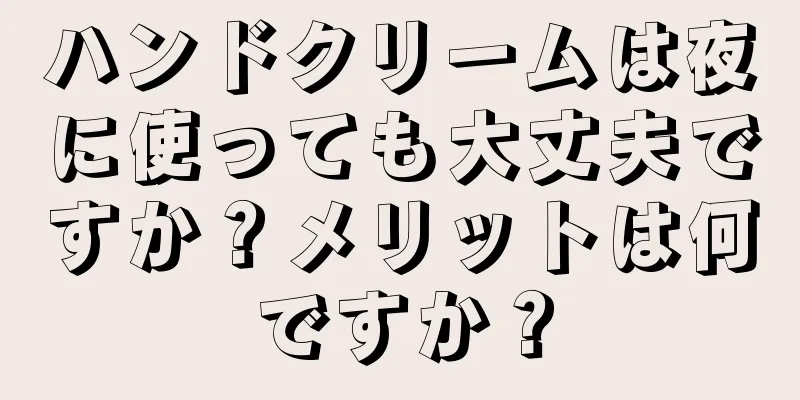 ハンドクリームは夜に使っても大丈夫ですか？メリットは何ですか？