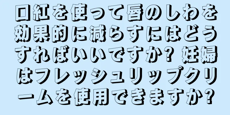 口紅を使って唇のしわを効果的に減らすにはどうすればいいですか? 妊婦はフレッシュリップクリームを使用できますか?