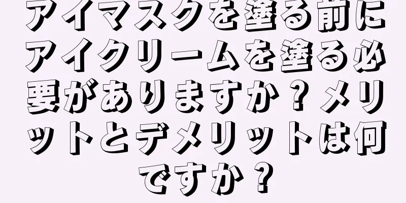 アイマスクを塗る前にアイクリームを塗る必要がありますか？メリットとデメリットは何ですか？