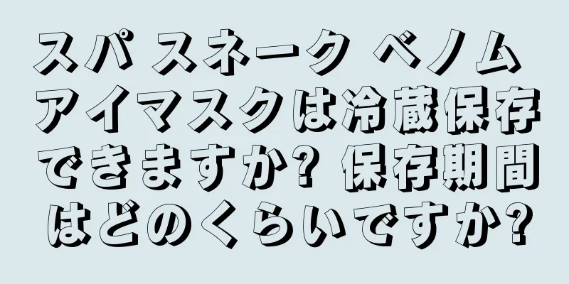 スパ スネーク ベノム アイマスクは冷蔵保存できますか? 保存期間はどのくらいですか?