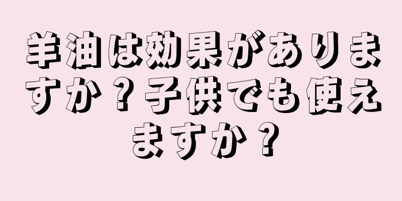 羊油は効果がありますか？子供でも使えますか？