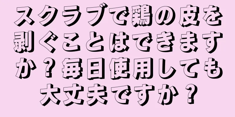 スクラブで鶏の皮を剥ぐことはできますか？毎日使用しても大丈夫ですか？