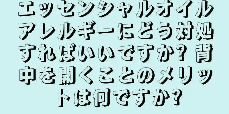 エッセンシャルオイルアレルギーにどう対処すればいいですか? 背中を開くことのメリットは何ですか?