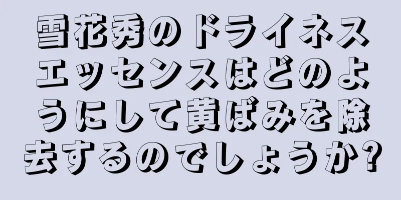 雪花秀のドライネスエッセンスはどのようにして黄ばみを除去するのでしょうか?