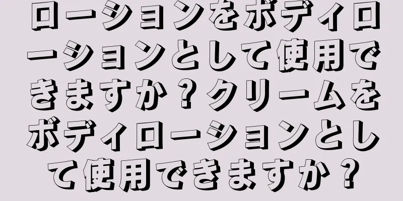 ローションをボディローションとして使用できますか？クリームをボディローションとして使用できますか？