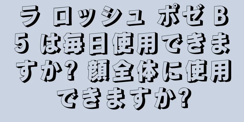 ラ ロッシュ ポゼ B5 は毎日使用できますか? 顔全体に使用できますか?