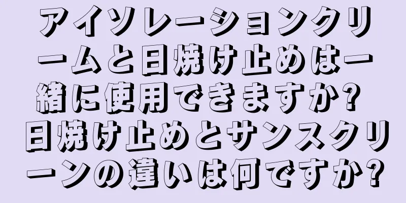 アイソレーションクリームと日焼け止めは一緒に使用できますか? 日焼け止めとサンスクリーンの違いは何ですか?