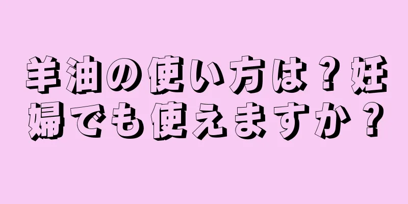 羊油の使い方は？妊婦でも使えますか？