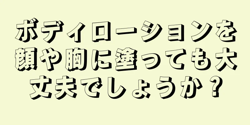 ボディローションを顔や胸に塗っても大丈夫でしょうか？