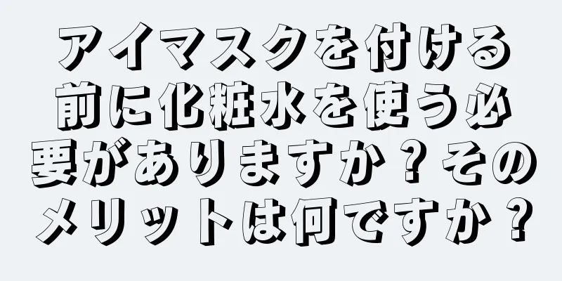 アイマスクを付ける前に化粧水を使う必要がありますか？そのメリットは何ですか？