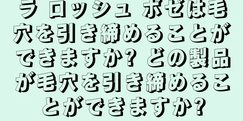 ラ ロッシュ ポゼは毛穴を引き締めることができますか? どの製品が毛穴を引き締めることができますか?