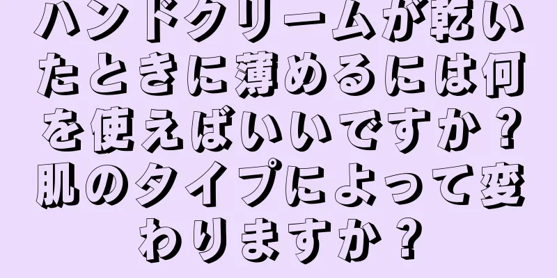 ハンドクリームが乾いたときに薄めるには何を使えばいいですか？肌のタイプによって変わりますか？