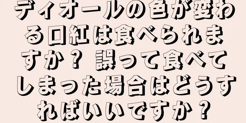 ディオールの色が変わる口紅は食べられますか？ 誤って食べてしまった場合はどうすればいいですか？