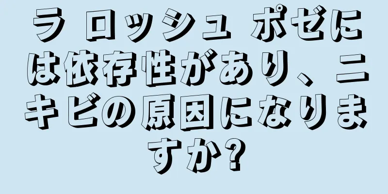 ラ ロッシュ ポゼには依存性があり、ニキビの原因になりますか?