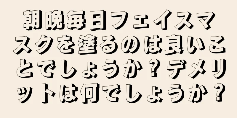 朝晩毎日フェイスマスクを塗るのは良いことでしょうか？デメリットは何でしょうか？